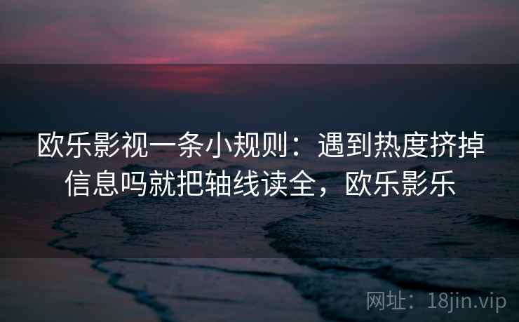 欧乐影视一条小规则：遇到热度挤掉信息吗就把轴线读全，欧乐影乐