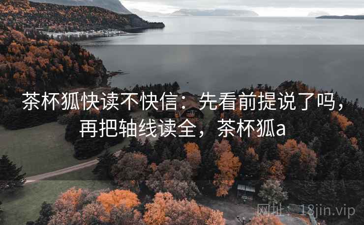 茶杯狐快读不快信：先看前提说了吗，再把轴线读全，茶杯狐a