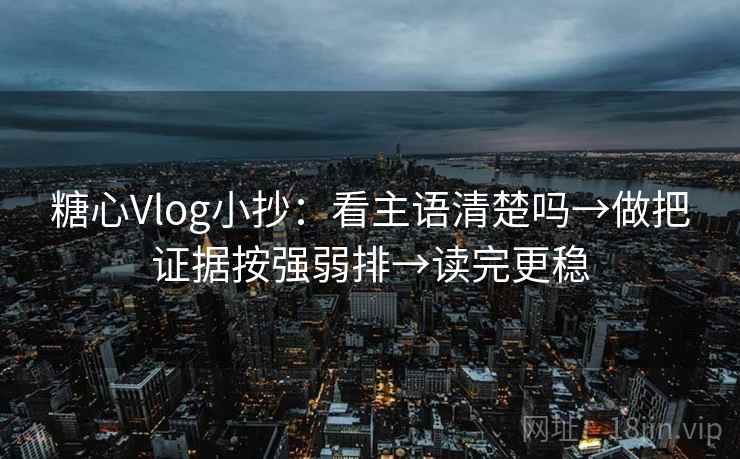 糖心Vlog小抄：看主语清楚吗→做把证据按强弱排→读完更稳