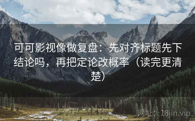 可可影视像做复盘：先对齐标题先下结论吗，再把定论改概率（读完更清楚）