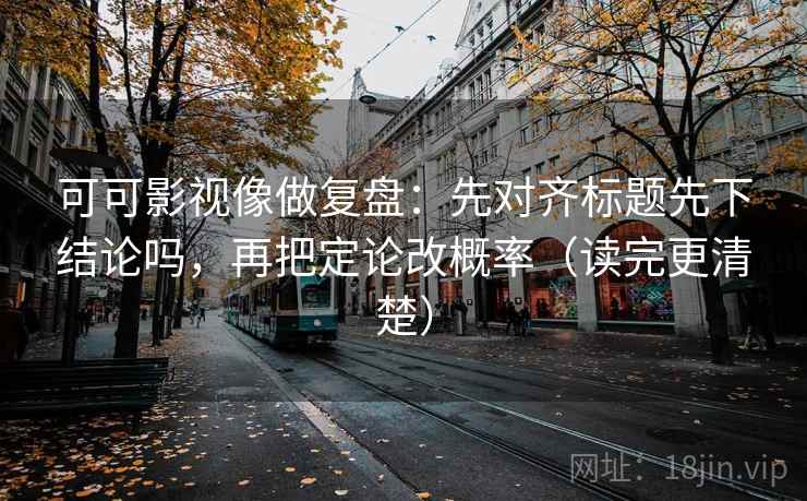 可可影视像做复盘：先对齐标题先下结论吗，再把定论改概率（读完更清楚）
