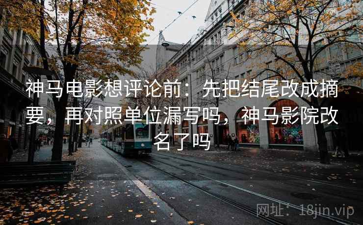 神马电影想评论前：先把结尾改成摘要，再对照单位漏写吗，神马影院改名了吗