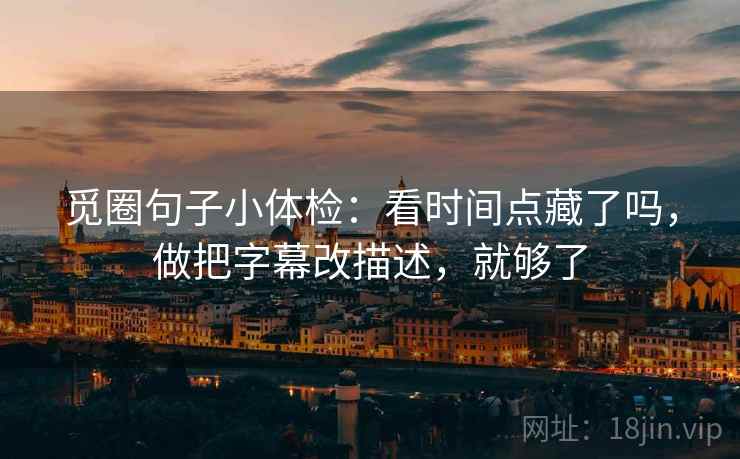 觅圈句子小体检：看时间点藏了吗，做把字幕改描述，就够了