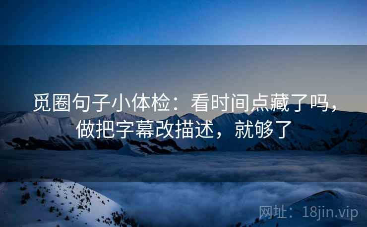 觅圈句子小体检：看时间点藏了吗，做把字幕改描述，就够了