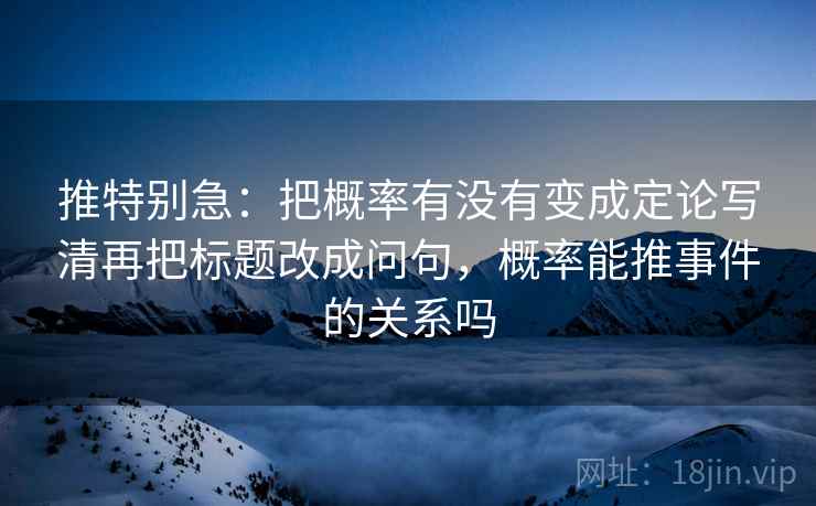 推特别急：把概率有没有变成定论写清再把标题改成问句，概率能推事件的关系吗