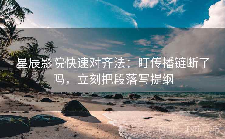 星辰影院快速对齐法：盯传播链断了吗，立刻把段落写提纲