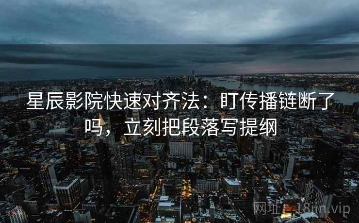 星辰影院快速对齐法：盯传播链断了吗，立刻把段落写提纲