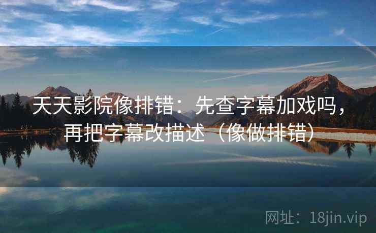 天天影院像排错：先查字幕加戏吗，再把字幕改描述（像做排错）
