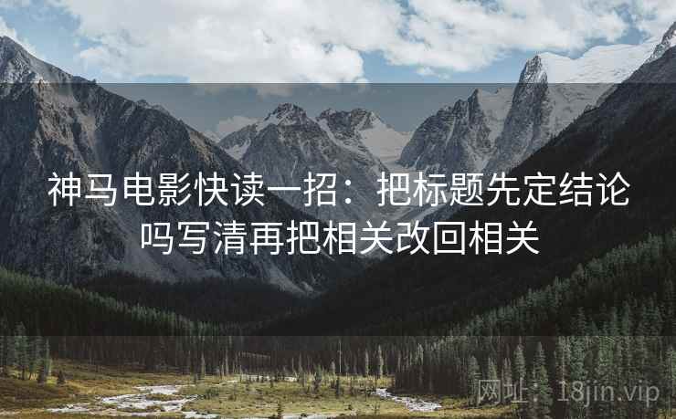神马电影快读一招：把标题先定结论吗写清再把相关改回相关