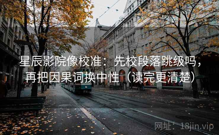星辰影院像校准：先校段落跳级吗，再把因果词换中性（读完更清楚）