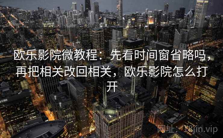 欧乐影院微教程：先看时间窗省略吗，再把相关改回相关，欧乐影院怎么打开