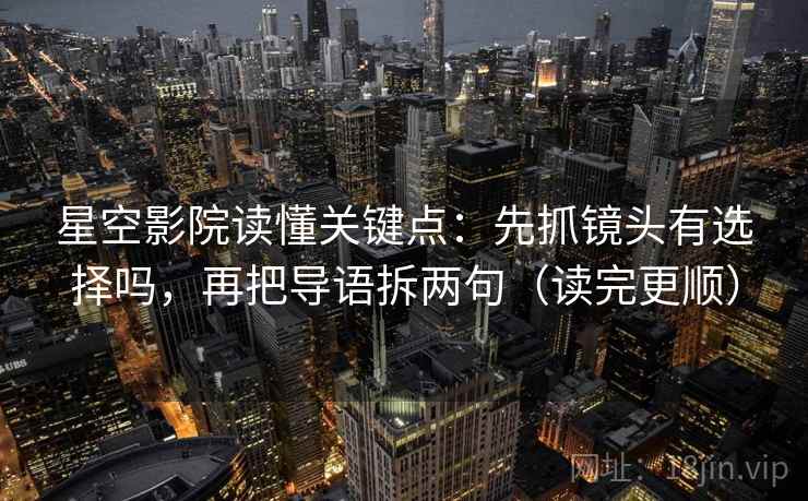 星空影院读懂关键点：先抓镜头有选择吗，再把导语拆两句（读完更顺）