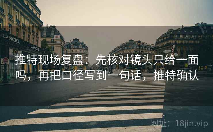 推特现场复盘：先核对镜头只给一面吗，再把口径写到一句话，推特确认