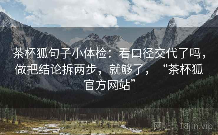 茶杯狐句子小体检：看口径交代了吗，做把结论拆两步，就够了，“茶杯狐官方网站”