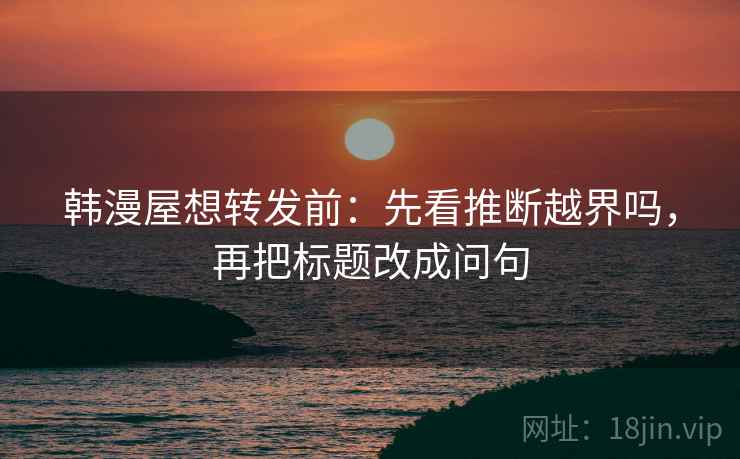 韩漫屋想转发前：先看推断越界吗，再把标题改成问句