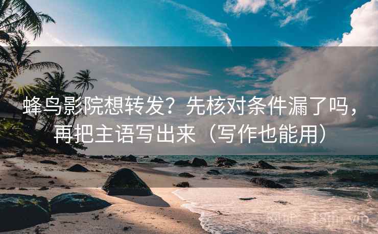 蜂鸟影院想转发？先核对条件漏了吗，再把主语写出来（写作也能用）