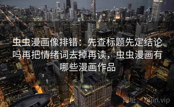 虫虫漫画像排错：先查标题先定结论吗再把情绪词去掉再读，虫虫漫画有哪些漫画作品
