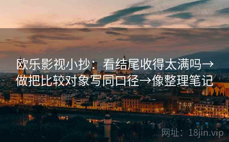 欧乐影视小抄：看结尾收得太满吗→做把比较对象写同口径→像整理笔记