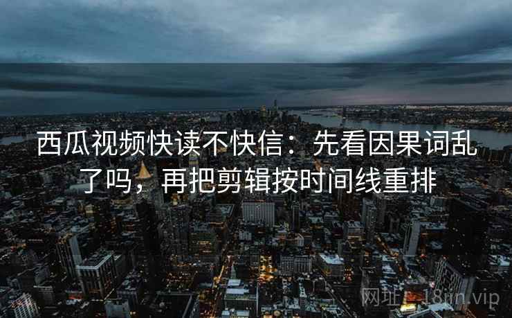 西瓜视频快读不快信：先看因果词乱了吗，再把剪辑按时间线重排