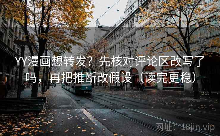 YY漫画想转发？先核对评论区改写了吗，再把推断改假设（读完更稳）