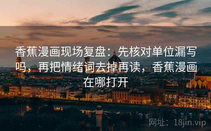 香蕉漫画现场复盘：先核对单位漏写吗，再把情绪词去掉再读，香蕉漫画在哪打开