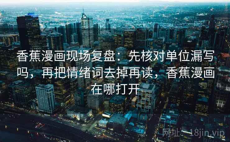 香蕉漫画现场复盘：先核对单位漏写吗，再把情绪词去掉再读，香蕉漫画在哪打开