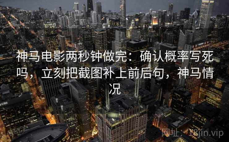 神马电影两秒钟做完：确认概率写死吗，立刻把截图补上前后句，神马情况