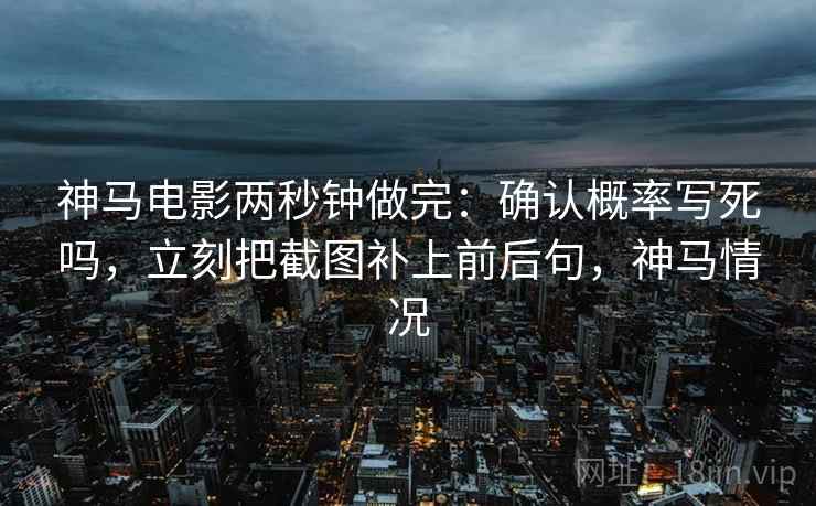 神马电影两秒钟做完：确认概率写死吗，立刻把截图补上前后句，神马情况