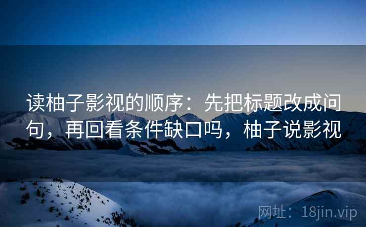 读柚子影视的顺序：先把标题改成问句，再回看条件缺口吗，柚子说影视